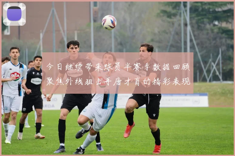 今日继续带来球员半赛季数据回顾聚焦外线狙击手唐才育的精彩表现与成长