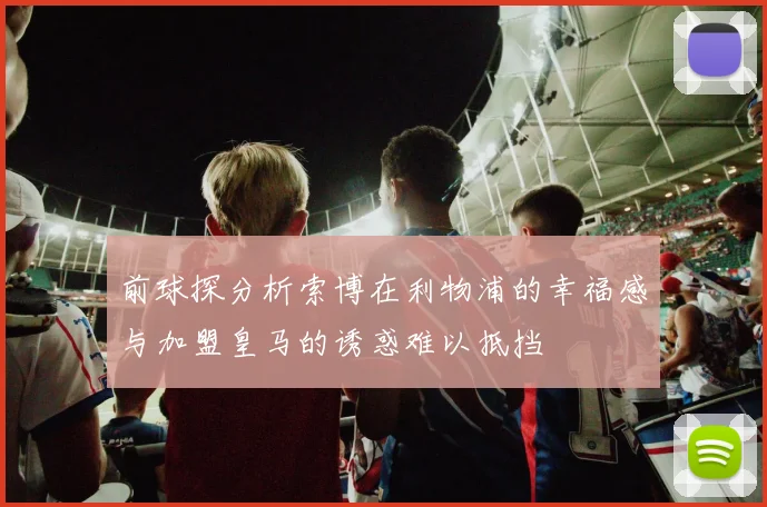 前球探分析索博在利物浦的幸福感与加盟皇马的诱惑难以抵挡