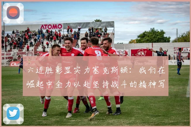 六连胜彰显实力塞克斯顿：我们在崛起中全力以赴坚持战斗的精神写照