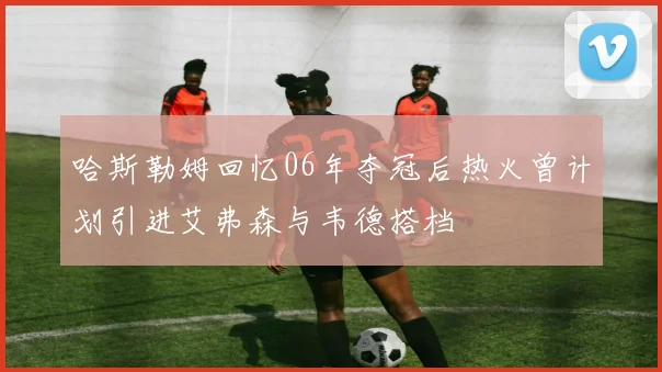 哈斯勒姆回忆06年夺冠后热火曾计划引进艾弗森与韦德搭档