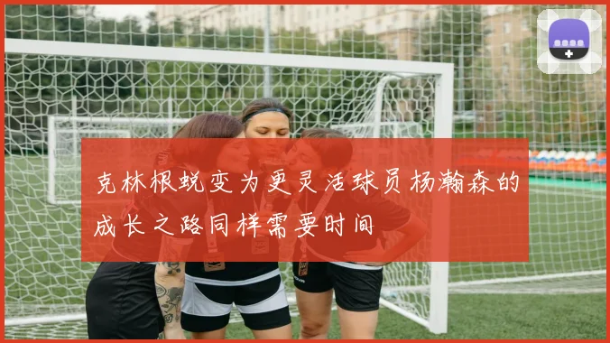 克林根蜕变为更灵活球员杨瀚森的成长之路同样需要时间