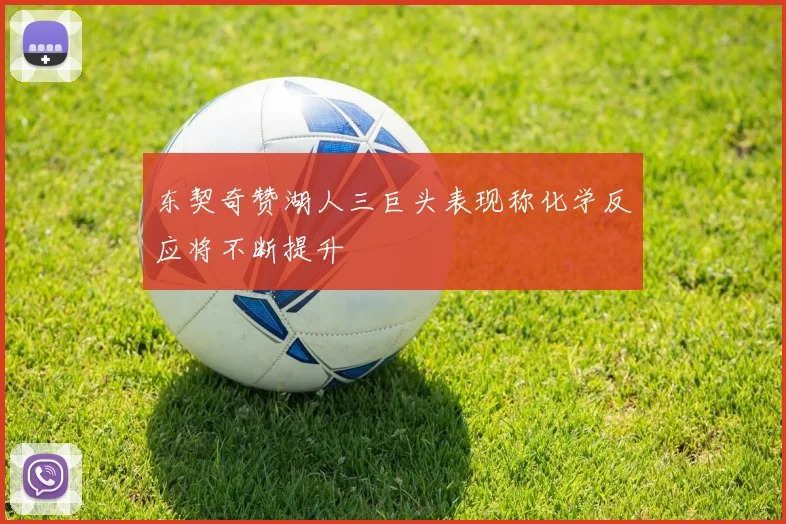 东契奇赞湖人三巨头表现称化学反应将不断提升