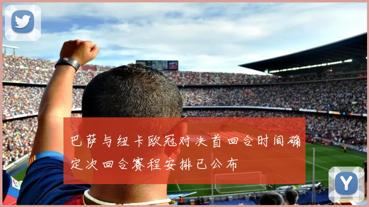 巴萨与纽卡欧冠对决首回合时间确定次回合赛程安排已公布