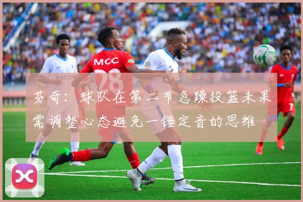 芬奇：球队在第二节急躁投篮未果需调整心态避免一锤定音的思维