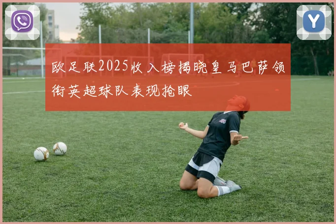 欧足联2025收入榜揭晓皇马巴萨领衔英超球队表现抢眼