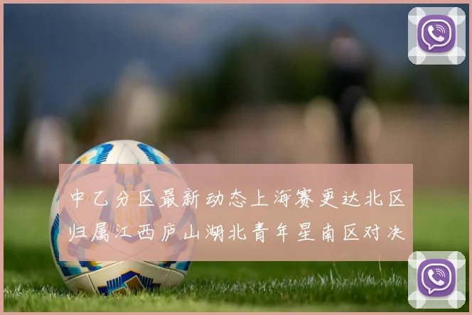中乙分区最新动态上海赛更达北区归属江西庐山湖北青年星南区对决即将开启
