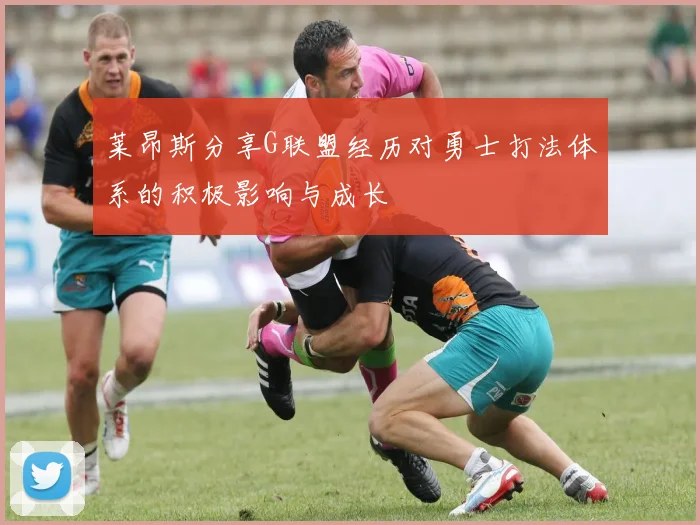莱昂斯分享G联盟经历对勇士打法体系的积极影响与成长