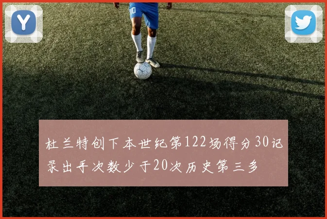 杜兰特创下本世纪第122场得分30记录出手次数少于20次历史第三多