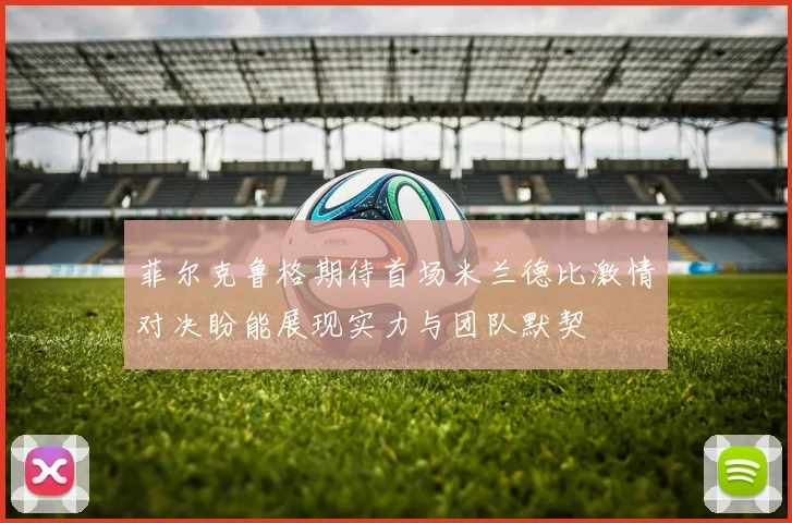 菲尔克鲁格期待首场米兰德比激情对决盼能展现实力与团队默契