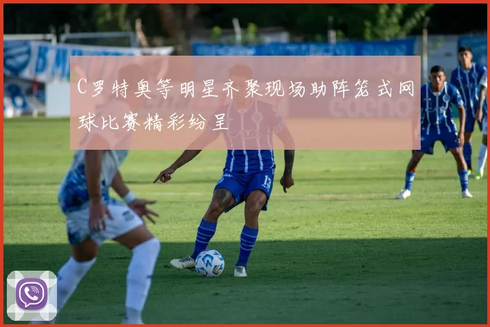 C罗特奥等明星齐聚现场助阵笼式网球比赛精彩纷呈