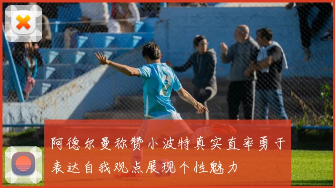 阿德尔曼称赞小波特真实直率勇于表达自我观点展现个性魅力