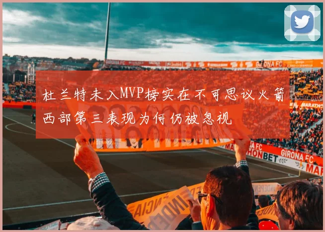 杜兰特未入MVP榜实在不可思议火箭西部第三表现为何仍被忽视