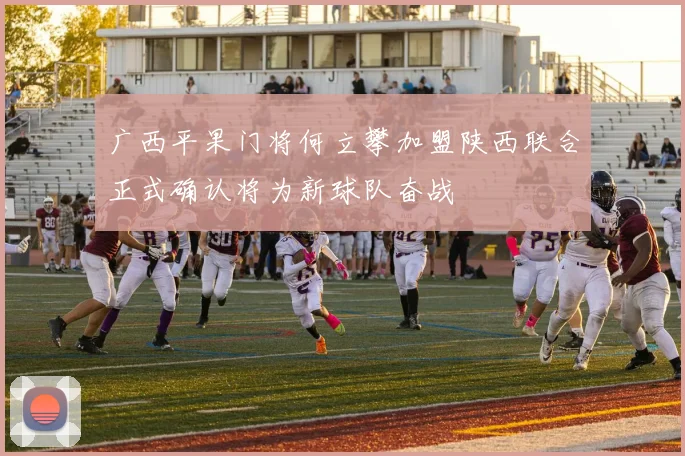 广西平果门将何立攀加盟陕西联合正式确认将为新球队奋战