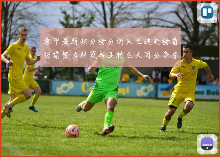 意甲最新积分榜分析米兰追赶榜首仍需努力科莫与亚特兰大同分争夺前列