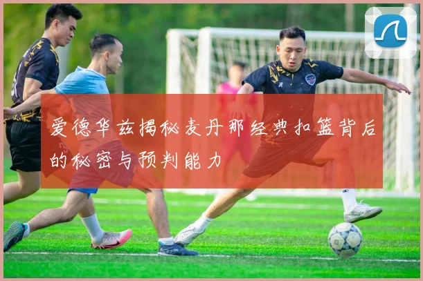 爱德华兹揭秘麦丹那经典扣篮背后的秘密与预判能力