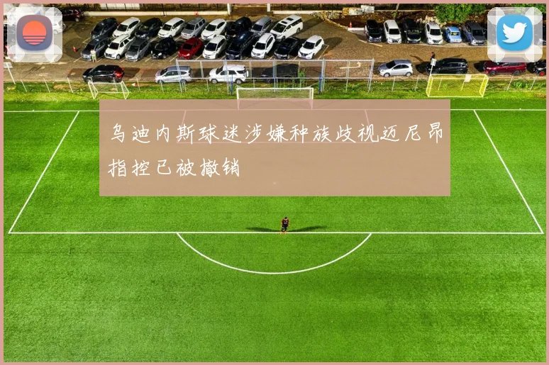 乌迪内斯球迷涉嫌种族歧视迈尼昂指控已被撤销