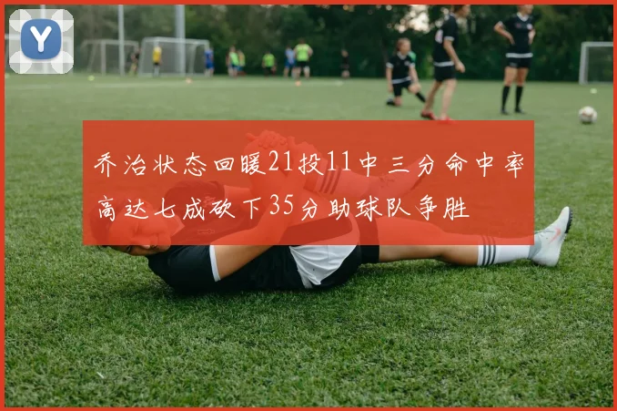 乔治状态回暖21投11中三分命中率高达七成砍下35分助球队争胜