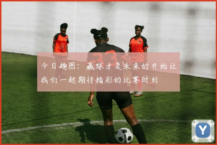 今日趣图：赢球才是未来的开始让我们一起期待精彩的比赛时刻