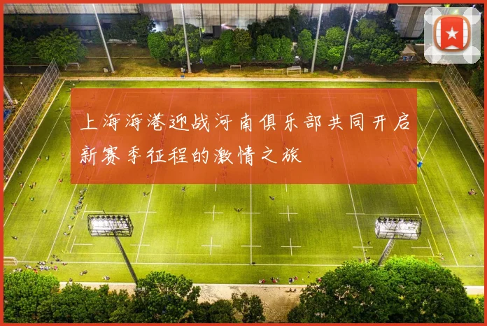 上海海港迎战河南俱乐部共同开启新赛季征程的激情之旅