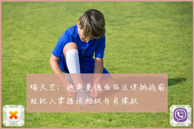 瑞天空：迪奥曼德面临法律挑战前经纪人掌握谈判权与肖像权