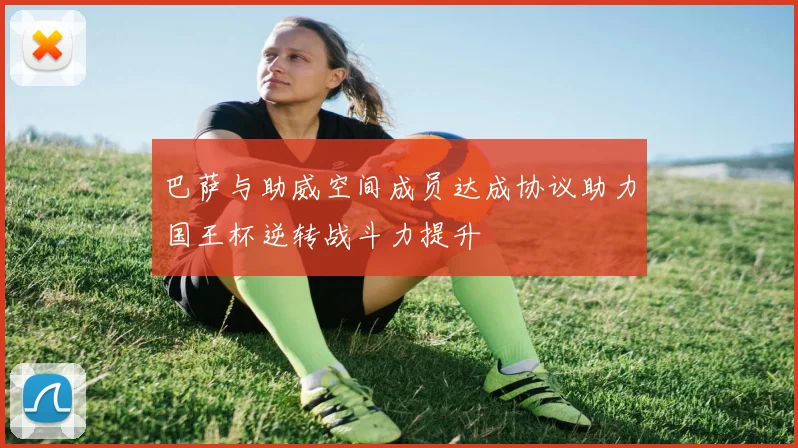 巴萨与助威空间成员达成协议助力国王杯逆转战斗力提升