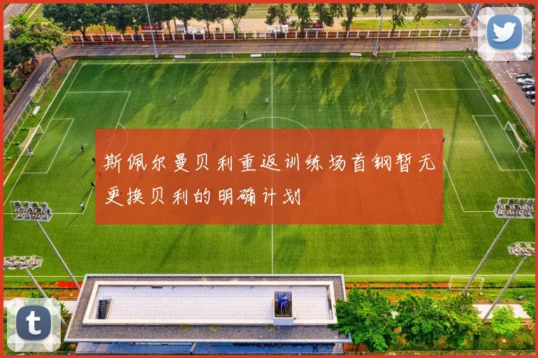 斯佩尔曼贝利重返训练场首钢暂无更换贝利的明确计划