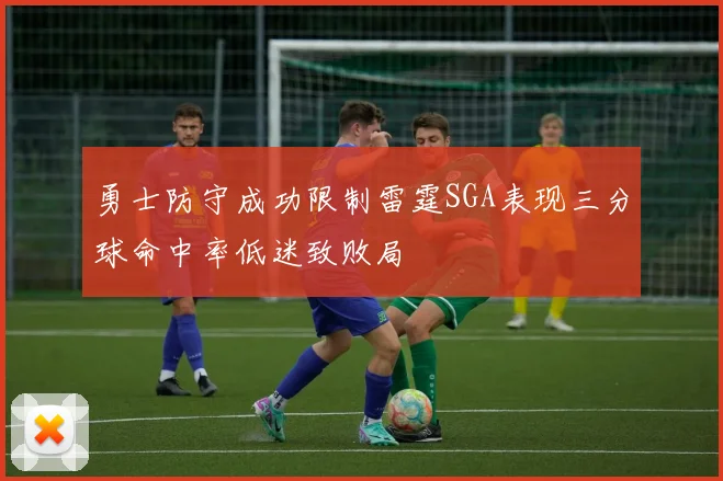 勇士防守成功限制雷霆SGA表现三分球命中率低迷致败局