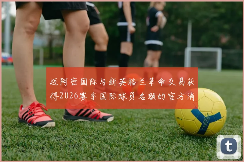 迈阿密国际与新英格兰革命交易获得2026赛季国际球员名额的官方消息