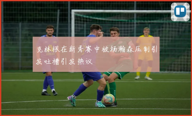 克林根在新秀赛中被杨瀚森压制引发吐槽引发热议