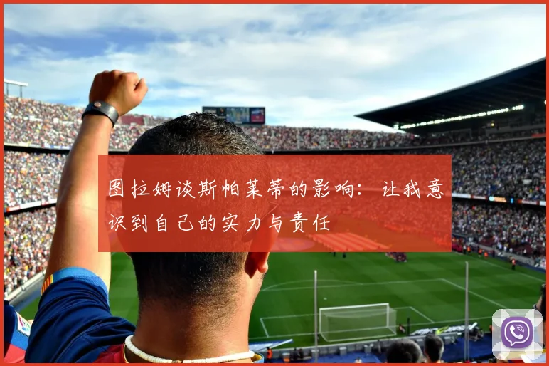 图拉姆谈斯帕莱蒂的影响：让我意识到自己的实力与责任