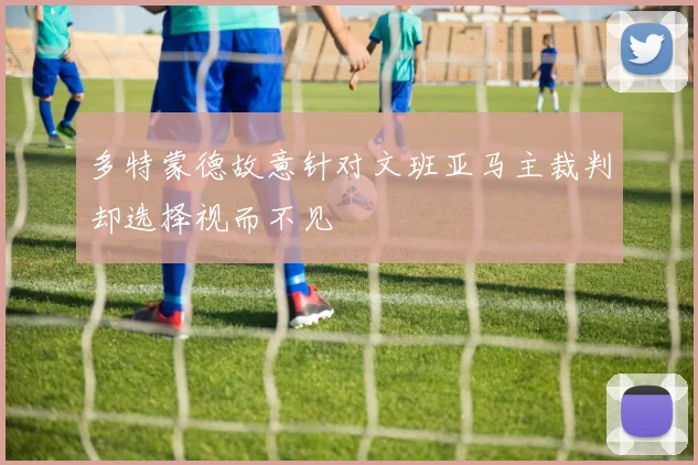 多特蒙德故意针对文班亚马主裁判却选择视而不见