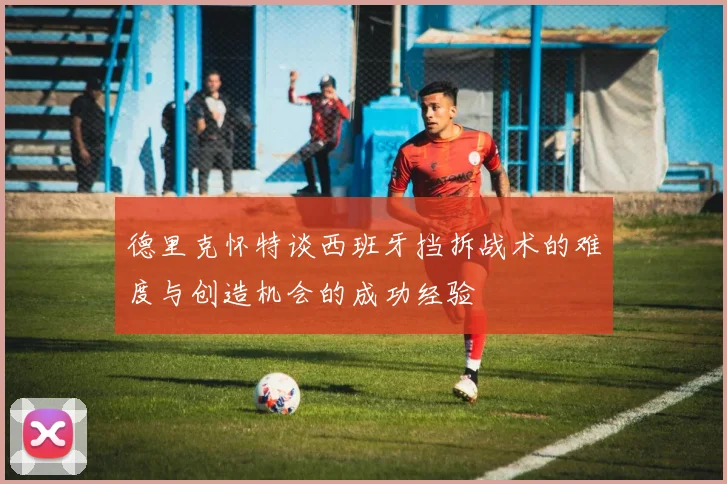 德里克怀特谈西班牙挡拆战术的难度与创造机会的成功经验